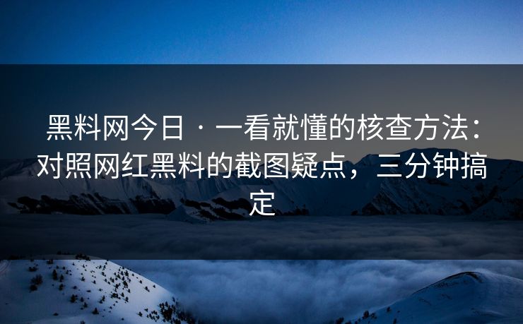 黑料网今日 · 一看就懂的核查方法:对照网红黑料的截图疑点,三分钟搞定 黑料网今日 · 一看就懂的核查方法:对照网红黑料的截图疑点,三分钟搞定