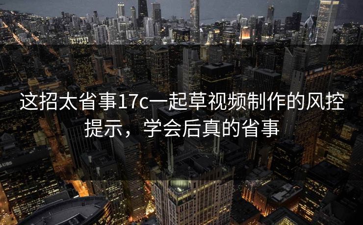 这招太省事17c一起草视频制作的风控提示,学会后真的省事 这招太省事17c一起草视频制作的风控提示,学会后真的省事
