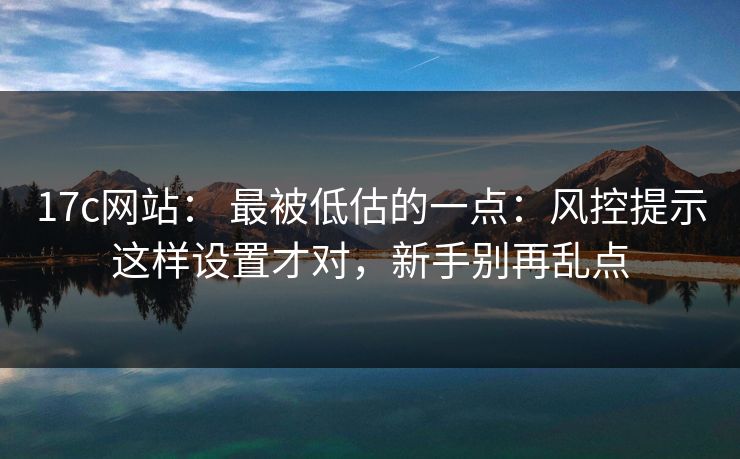 17c网站: 最被低估的一点:风控提示这样设置才对,新手别再乱点 17c网站: 最被低估的一点:风控提示这样设置才对,新手别再乱点
