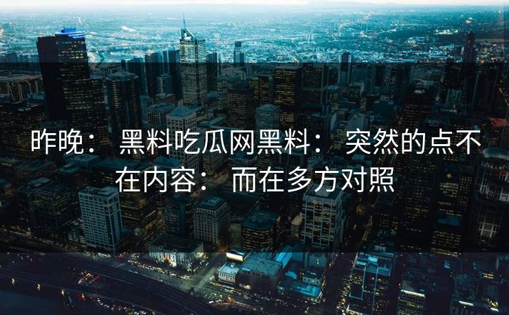 昨晚: 黑料吃瓜网黑料: 突然的点不在内容: 而在多方对照 昨晚: 黑料吃瓜网黑料: 突然的点不在内容: 而在多方对照
