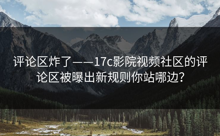 评论区炸了——17c影院视频社区的评论区被曝出新规则你站哪边? 评论区炸了——17c影院视频社区的评论区被曝出新规则你站哪边?