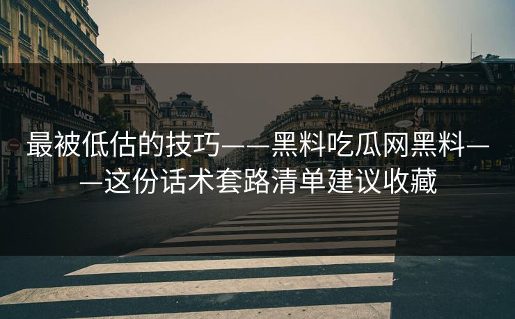 最被低估的技巧——黑料吃瓜网黑料——这份话术套路清单建议收藏 最被低估的技巧——黑料吃瓜网黑料——这份话术套路清单建议收藏