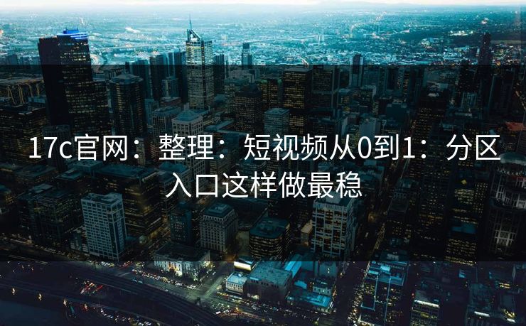 17c官网:整理:短视频从0到1:分区入口这样做最稳 17c官网:整理:短视频从0到1:分区入口这样做最稳