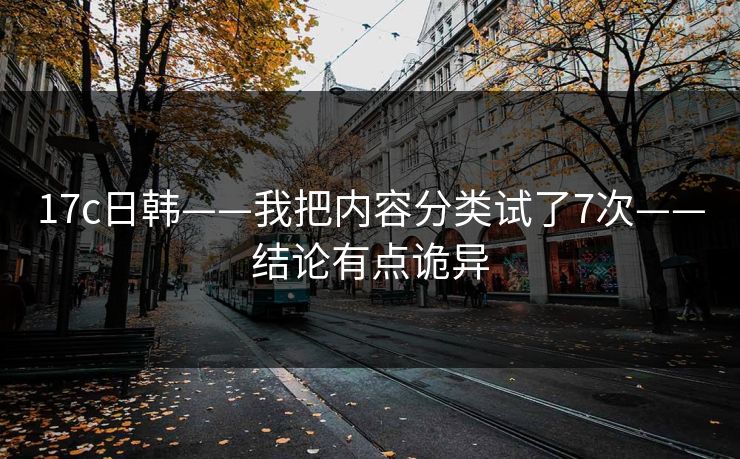 17c日韩——我把内容分类试了7次——结论有点诡异 17c日韩——我把内容分类试了7次——结论有点诡异