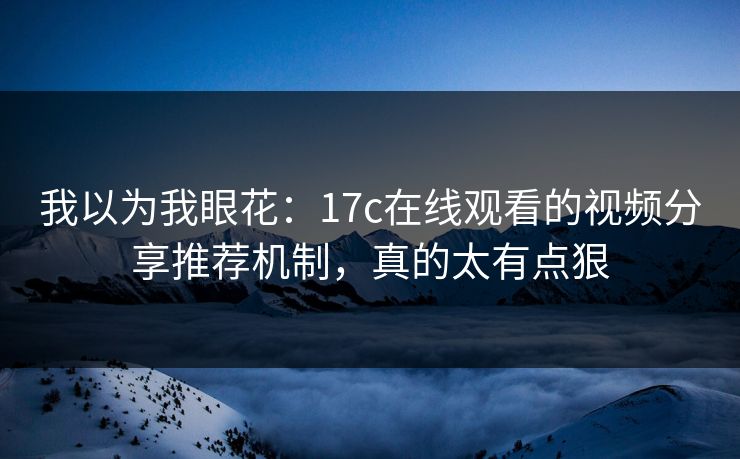 我以为我眼花:17c在线观看的视频分享推荐机制,真的太有点狠 我以为我眼花:17c在线观看的视频分享推荐机制,真的太有点狠