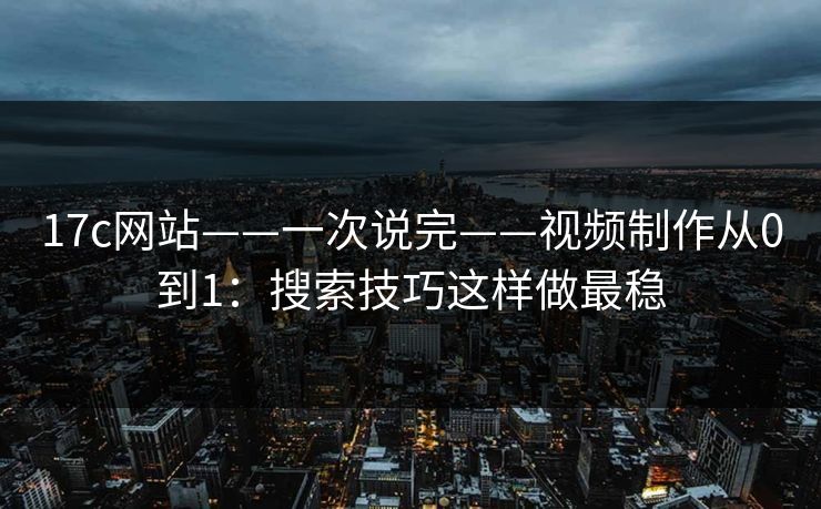 17c网站——一次说完——视频制作从0到1:搜索技巧这样做最稳 17c网站——一次说完——视频制作从0到1:搜索技巧这样做最稳