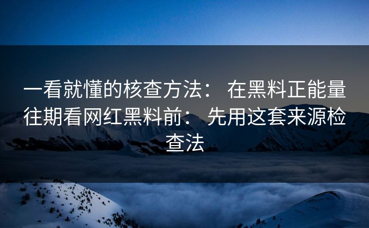一看就懂的核查方法: 在黑料正能量往期看网红黑料前: 先用这套来源检查法 一看就懂的核查方法: 在黑料正能量往期看网红黑料前: 先用这套来源检查法