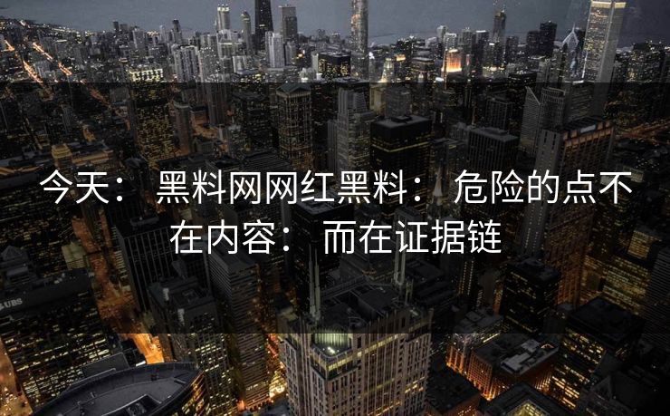 今天: 黑料网网红黑料: 危险的点不在内容: 而在证据链 今天: 黑料网网红黑料: 危险的点不在内容: 而在证据链