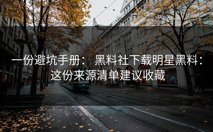 一份避坑手册: 黑料社下载明星黑料: 这份来源清单建议收藏 一份避坑手册: 黑料社下载明星黑料: 这份来源清单建议收藏