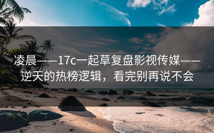 凌晨——17c一起草复盘影视传媒——逆天的热榜逻辑,看完别再说不会 凌晨——17c一起草复盘影视传媒——逆天的热榜逻辑,看完别再说不会