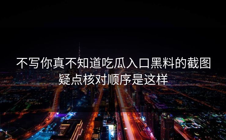 不写你真不知道吃瓜入口黑料的截图疑点核对顺序是这样 不写你真不知道吃瓜入口黑料的截图疑点核对顺序是这样