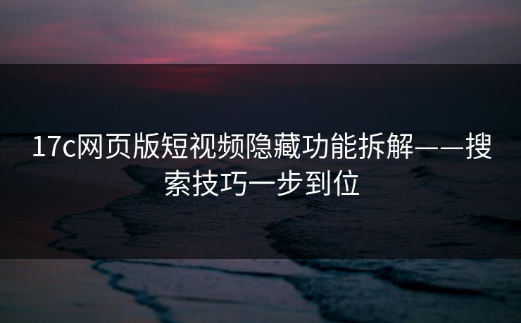 17c网页版短视频隐藏功能拆解——搜索技巧一步到位 17c网页版短视频隐藏功能拆解——搜索技巧一步到位