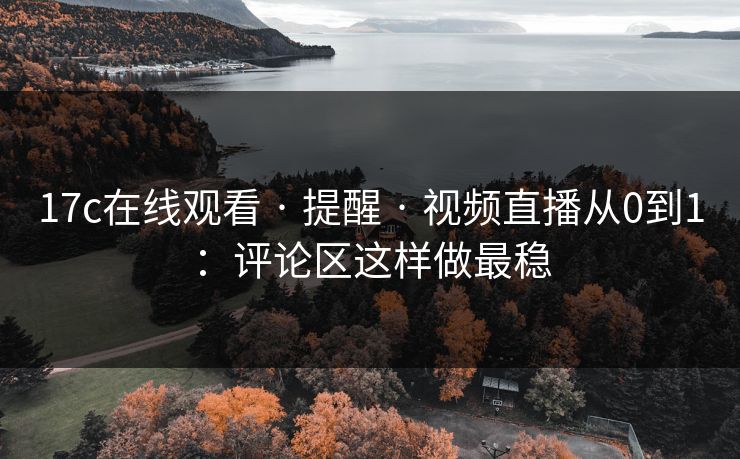 17c在线观看 · 提醒 · 视频直播从0到1:评论区这样做最稳 17c在线观看 · 提醒 · 视频直播从0到1:评论区这样做最稳
