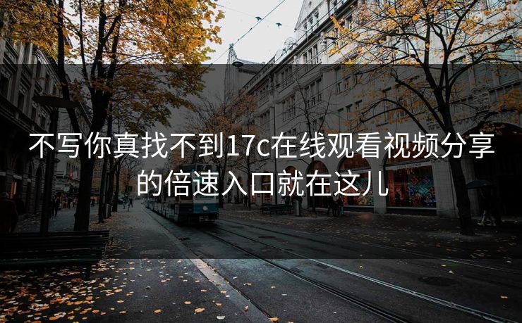 不写你真找不到17c在线观看视频分享的倍速入口就在这儿 不写你真找不到17c在线观看视频分享的倍速入口就在这儿