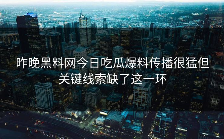 昨晚黑料网今日吃瓜爆料传播很猛但关键线索缺了这一环 昨晚黑料网今日吃瓜爆料传播很猛但关键线索缺了这一环