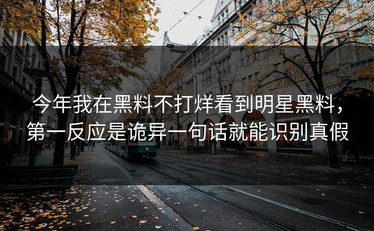 今年我在黑料不打烊看到明星黑料,第一反应是诡异一句话就能识别真假 今年我在黑料不打烊看到明星黑料,第一反应是诡异一句话就能识别真假