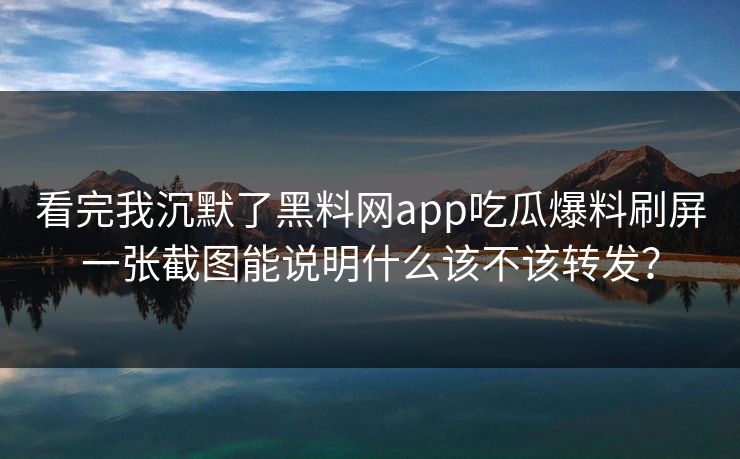 看完我沉默了黑料网app吃瓜爆料刷屏一张截图能说明什么该不该转发? 看完我沉默了黑料网app吃瓜爆料刷屏一张截图能说明什么该不该转发?