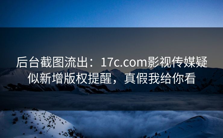 后台截图流出:17c.com影视传媒疑似新增版权提醒,真假我给你看 后台截图流出:17c.com影视传媒疑似新增版权提醒,真假我给你看
