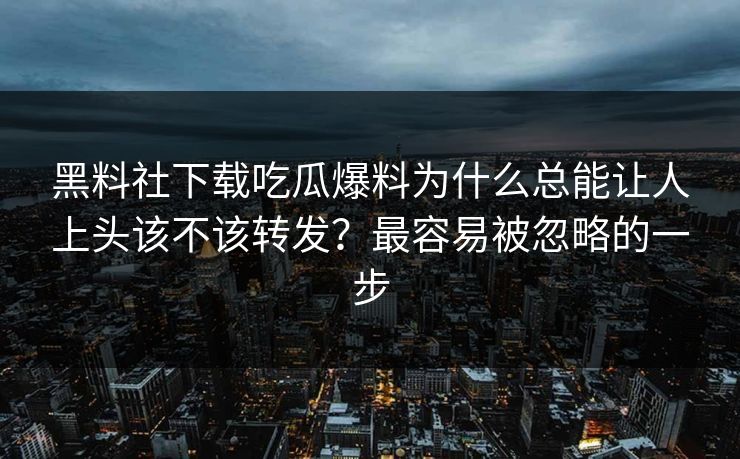 黑料社下载吃瓜爆料为什么总能让人上头该不该转发?最容易被忽略的一步 黑料社下载吃瓜爆料为什么总能让人上头该不该转发?最容易被忽略的一步