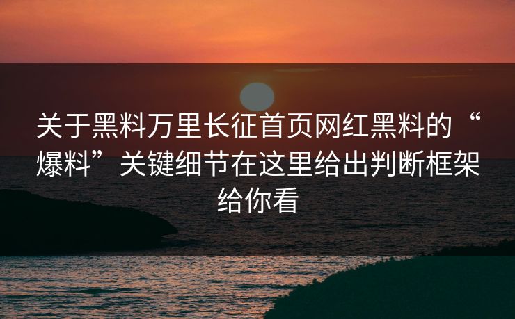 关于黑料万里长征首页网红黑料的“爆料”关键细节在这里给出判断框架给你看 关于黑料万里长征首页网红黑料的“爆料”关键细节在这里给出判断框架给你看